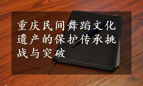 重庆民间舞蹈文化遗产的保护传承挑战与突破