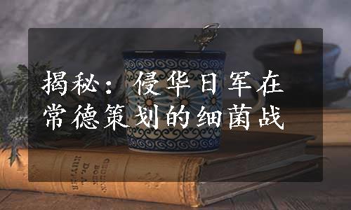 揭秘：侵华日军在常德策划的细菌战