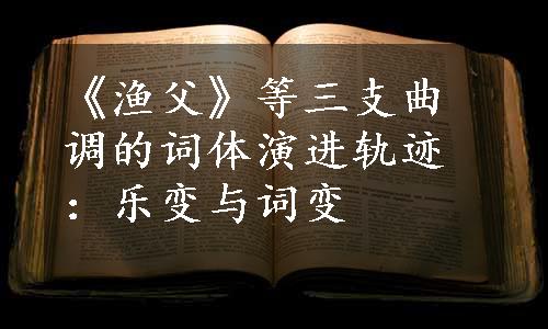 《渔父》等三支曲调的词体演进轨迹：乐变与词变