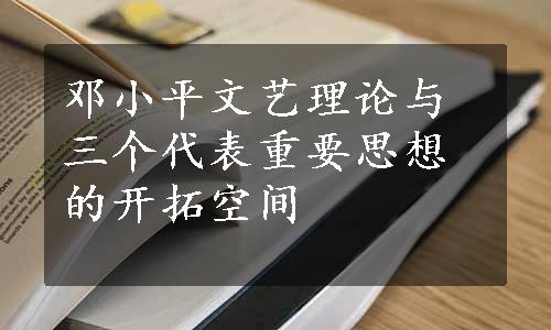 邓小平文艺理论与三个代表重要思想的开拓空间