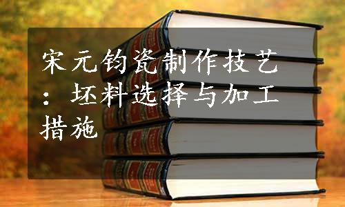 宋元钧瓷制作技艺：坯料选择与加工措施