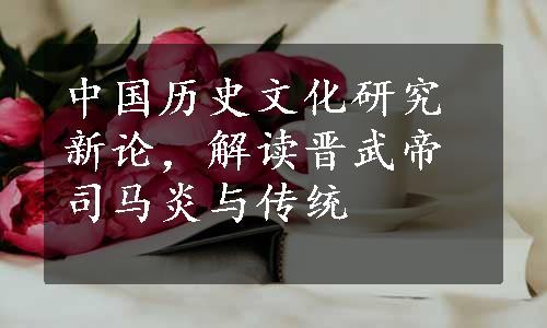 中国历史文化研究新论，解读晋武帝司马炎与传统
