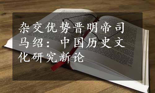 杂交优势晋明帝司马绍：中国历史文化研究新论
