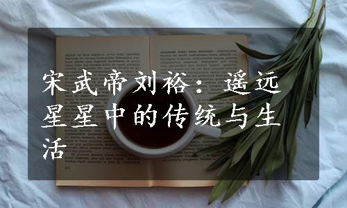 宋武帝刘裕：遥远星星中的传统与生活