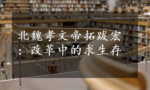 北魏孝文帝拓跋宏：改革中的求生存
