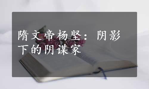 隋文帝杨坚：阴影下的阴谋家