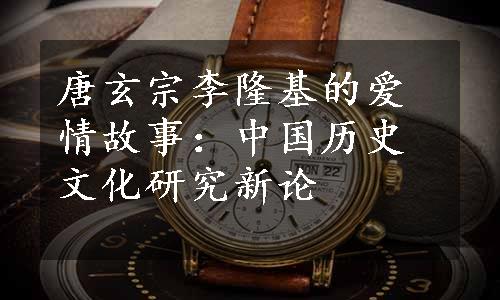 唐玄宗李隆基的爱情故事：中国历史文化研究新论