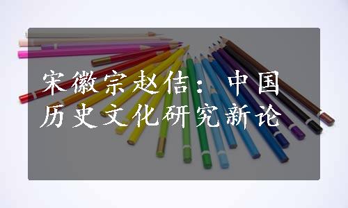 宋徽宗赵佶：中国历史文化研究新论
