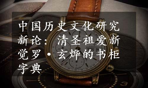 中国历史文化研究新论: 清圣祖爱新觉罗·玄烨的书柜字典