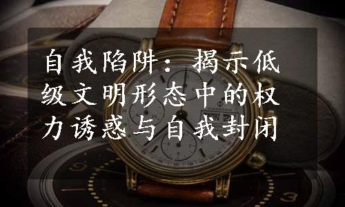 自我陷阱：揭示低级文明形态中的权力诱惑与自我封闭