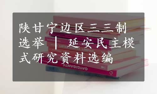 陕甘宁边区三三制选举 | 延安民主模式研究资料选编