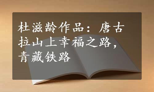 杜滋龄作品：唐古拉山上幸福之路，青藏铁路