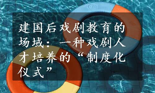 建国后戏剧教育的场域：一种戏剧人才培养的“制度化仪式”