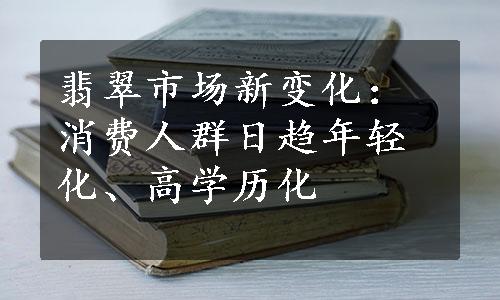 翡翠市场新变化：消费人群日趋年轻化、高学历化