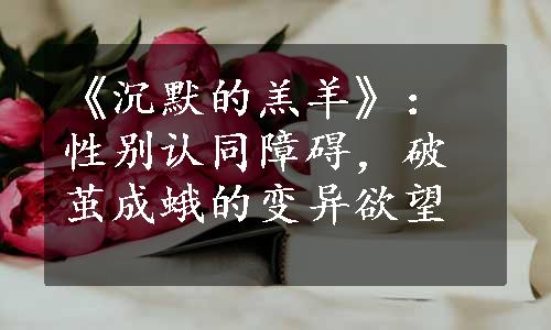 《沉默的羔羊》：性别认同障碍，破茧成蛾的变异欲望