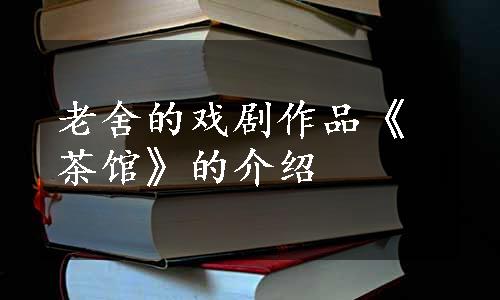 老舍的戏剧作品《茶馆》的介绍