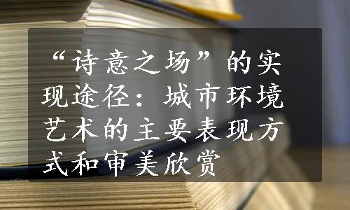 “诗意之场”的实现途径：城市环境艺术的主要表现方式和审美欣赏