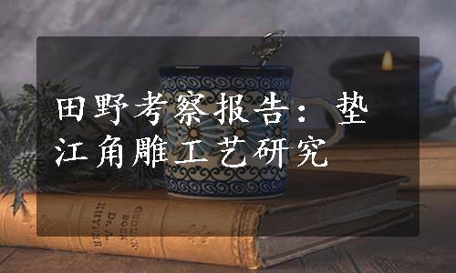 田野考察报告：垫江角雕工艺研究