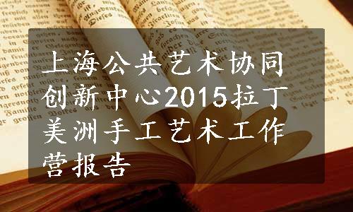 上海公共艺术协同创新中心2015拉丁美洲手工艺术工作营报告