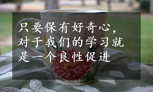 只要保有好奇心，对于我们的学习就是一个良性促进