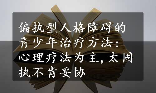 偏执型人格障碍的青少年治疗方法：心理疗法为主,太固执不肯妥协
