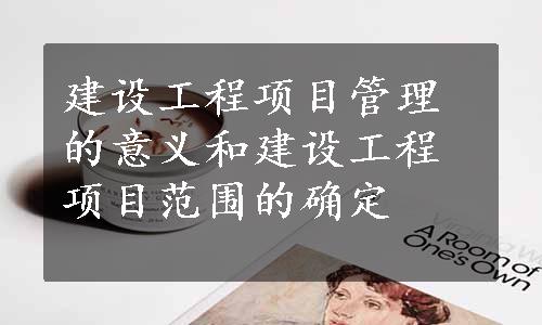 建设工程项目管理的意义和建设工程项目范围的确定