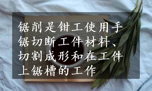 锯削是钳工使用手锯切断工件材料、切割成形和在工件上锯槽的工作