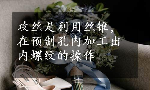 攻丝是利用丝锥，在预制孔内加工出内螺纹的操作