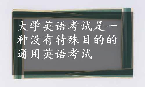 大学英语考试是一种没有特殊目的的通用英语考试