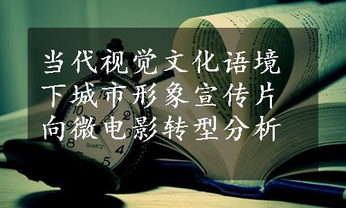当代视觉文化语境下城市形象宣传片向微电影转型分析