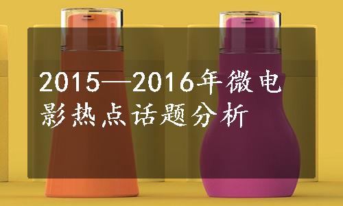 2015—2016年微电影热点话题分析
