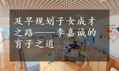 及早规划子女成才之路——李嘉诚的育子之道