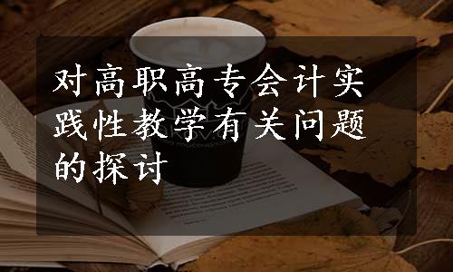 对高职高专会计实践性教学有关问题的探讨