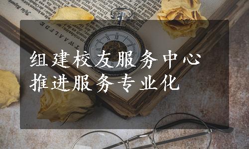 组建校友服务中心推进服务专业化