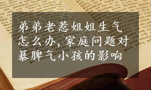 弟弟老惹姐姐生气怎么办,家庭问题对暴脾气小孩的影响