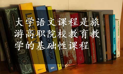 大学语文课程是旅游高职院校教育教学的基础性课程