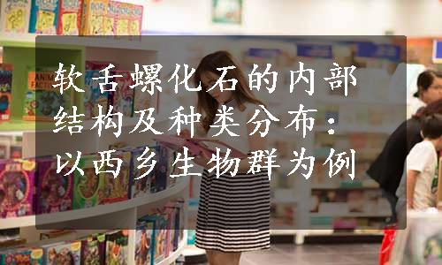 软舌螺化石的内部结构及种类分布：以西乡生物群为例
