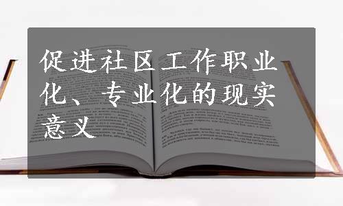 促进社区工作职业化、专业化的现实意义
