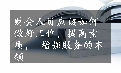 财会人员应该如何做好工作，提高素质， 增强服务的本领