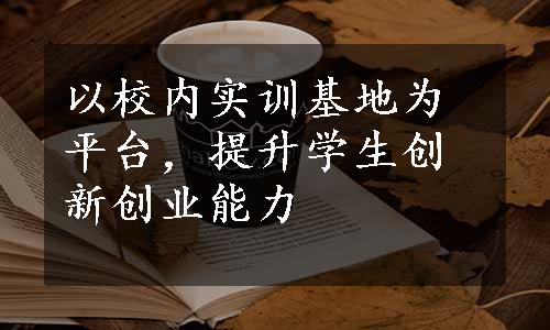 以校内实训基地为平台，提升学生创新创业能力