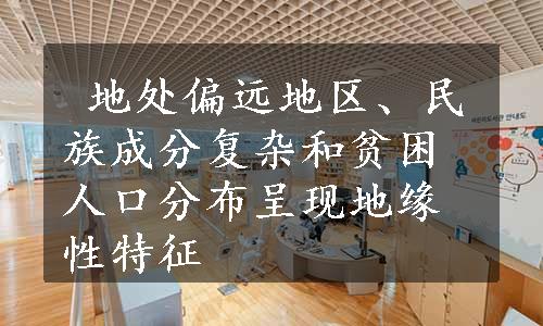  地处偏远地区、民族成分复杂和贫困人口分布呈现地缘性特征
