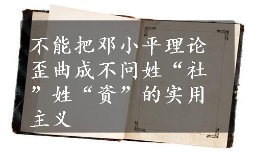 不能把邓小平理论歪曲成不问姓“社”姓“资”的实用主义