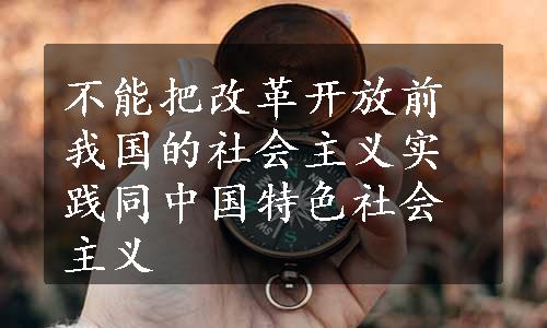 不能把改革开放前我国的社会主义实践同中国特色社会主义