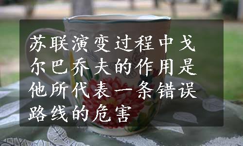 苏联演变过程中戈尔巴乔夫的作用是他所代表一条错误路线的危害