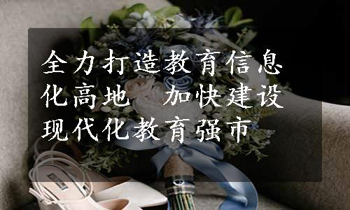 全力打造教育信息化高地　加快建设现代化教育强市