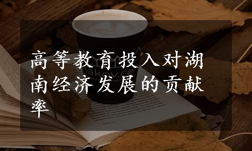 高等教育投入对湖南经济发展的贡献率