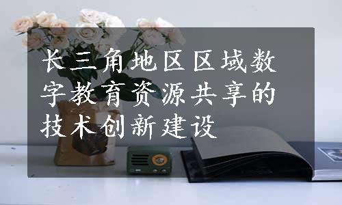 长三角地区区域数字教育资源共享的技术创新建设