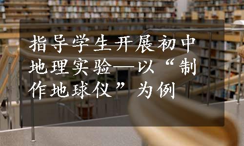 指导学生开展初中地理实验—以“制作地球仪”为例