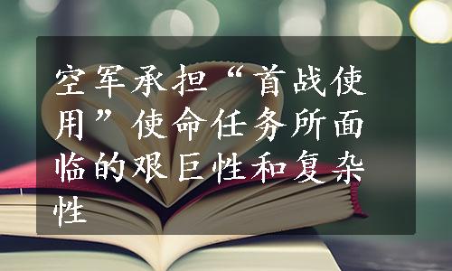 空军承担“首战使用”使命任务所面临的艰巨性和复杂性