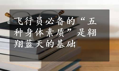 飞行员必备的“五种身体素质”是翱翔蓝天的基础